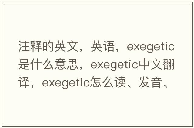 注释的英文，英语，exegetic是什么意思，exegetic中文翻译，exegetic怎么读、发音、用法及例句