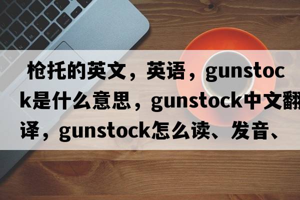  枪托的英文，英语，gunstock是什么意思，gunstock中文翻译，gunstock怎么读、发音、用法及例句