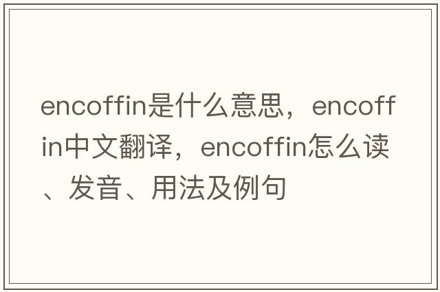 encoffin是什么意思，encoffin中文翻译，encoffin怎么读、发音、用法及例句