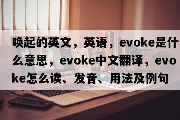 唤起的英文，英语，evoke是什么意思，evoke中文翻译，evoke怎么读、发音、用法及例句