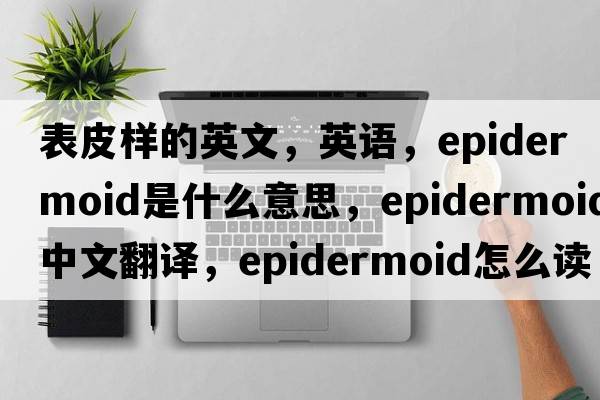 表皮样的英文，英语，epidermoid是什么意思，epidermoid中文翻译，epidermoid怎么读、发音、用法及例句