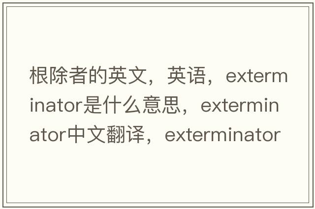 根除者的英文，英语，exterminator是什么意思，exterminator中文翻译，exterminator怎么读、发音、用法及例句