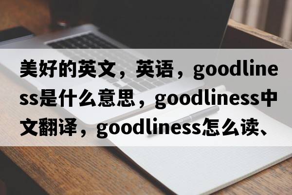 美好的英文，英语，goodliness是什么意思，goodliness中文翻译，goodliness怎么读、发音、用法及例句