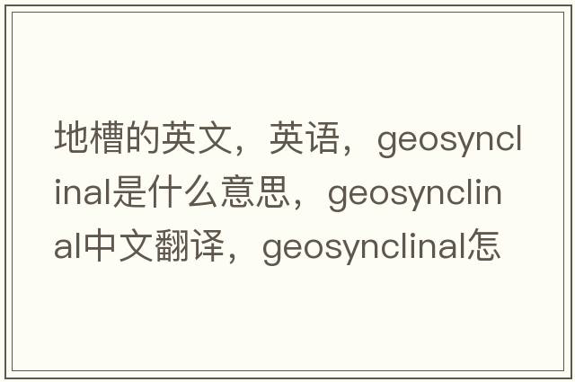 地槽的英文，英语，geosynclinal是什么意思，geosynclinal中文翻译，geosynclinal怎么读、发音、用法及例句