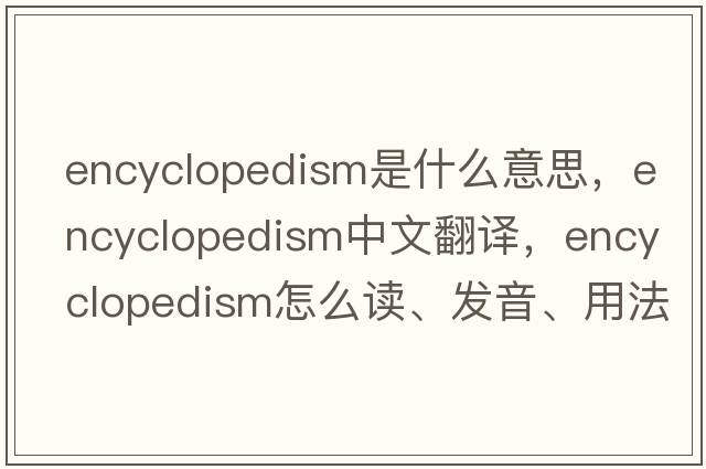 encyclopedism是什么意思，encyclopedism中文翻译，encyclopedism怎么读、发音、用法及例句