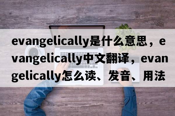 evangelically是什么意思，evangelically中文翻译，evangelically怎么读、发音、用法及例句