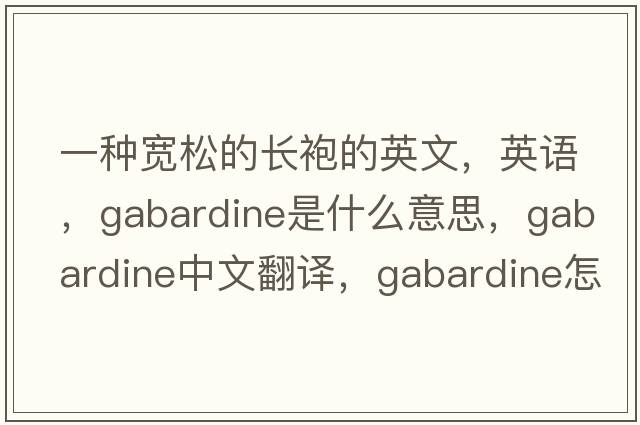 一种宽松的长袍的英文，英语，gabardine是什么意思，gabardine中文翻译，gabardine怎么读、发音、用法及例句