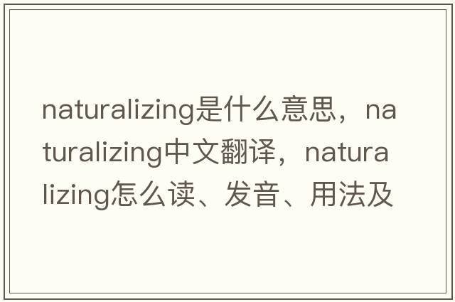 naturalizing是什么意思，naturalizing中文翻译，naturalizing怎么读、发音、用法及例句