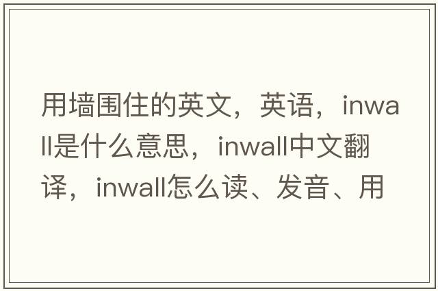 用墙围住的英文，英语，inwall是什么意思，inwall中文翻译，inwall怎么读、发音、用法及例句