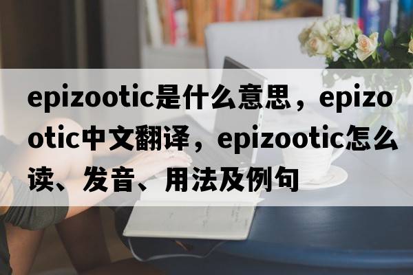 epizootic是什么意思，epizootic中文翻译，epizootic怎么读、发音、用法及例句