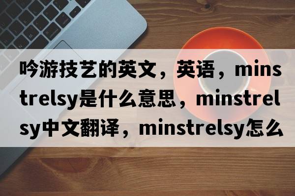 吟游技艺的英文，英语，minstrelsy是什么意思，minstrelsy中文翻译，minstrelsy怎么读、发音、用法及例句