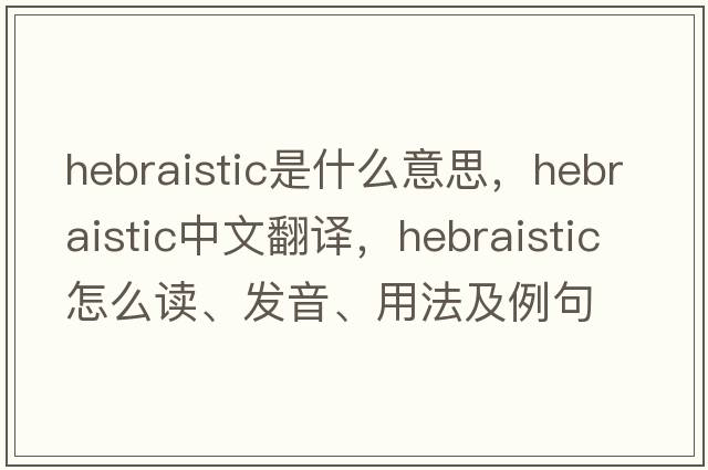 Hebraistic是什么意思，Hebraistic中文翻译，Hebraistic怎么读、发音、用法及例句