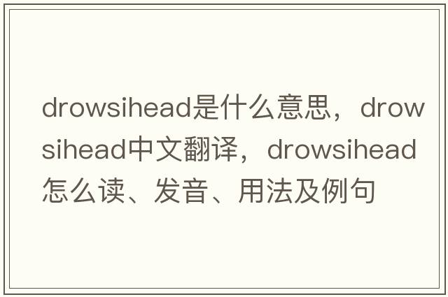 drowsihead是什么意思，drowsihead中文翻译，drowsihead怎么读、发音、用法及例句