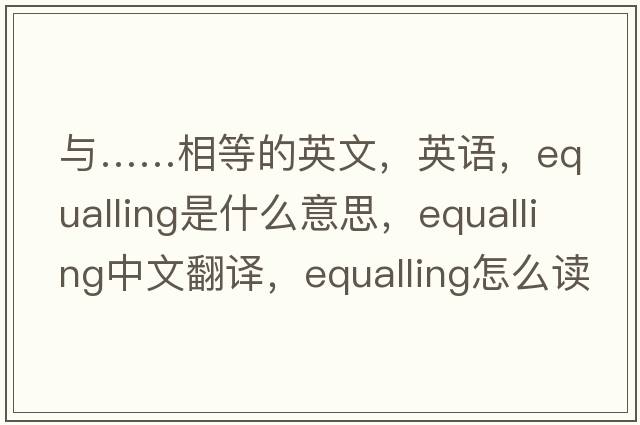 与……相等的英文，英语，equalling是什么意思，equalling中文翻译，equalling怎么读、发音、用法及例句