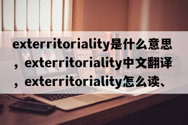 exterritoriality是什么意思，exterritoriality中文翻译，exterritoriality怎么读、发音、用法及例句