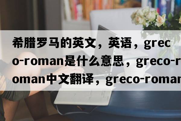 希腊罗马的英文，英语，greco-roman是什么意思，greco-roman中文翻译，greco-roman怎么读、发音、用法及例句