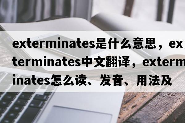 exterminates是什么意思，exterminates中文翻译，exterminates怎么读、发音、用法及例句