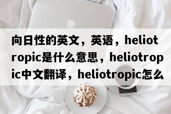 向日性的英文，英语，heliotropic是什么意思，heliotropic中文翻译，heliotropic怎么读、发音、用法及例句