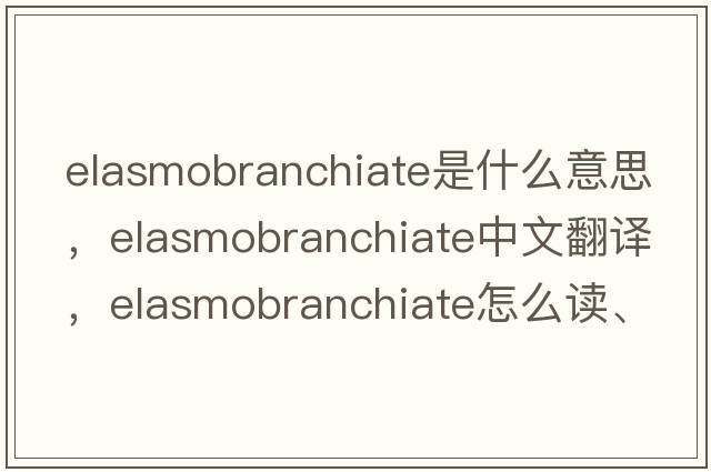 elasmobranchiate是什么意思，elasmobranchiate中文翻译，elasmobranchiate怎么读、发音、用法及例句