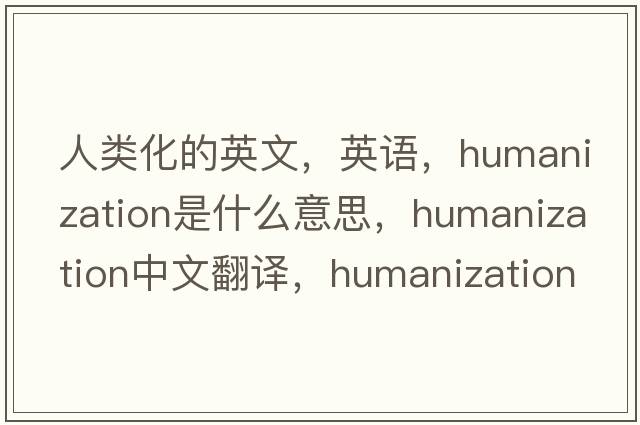 人类化的英文，英语，humanization是什么意思，humanization中文翻译，humanization怎么读、发音、用法及例句