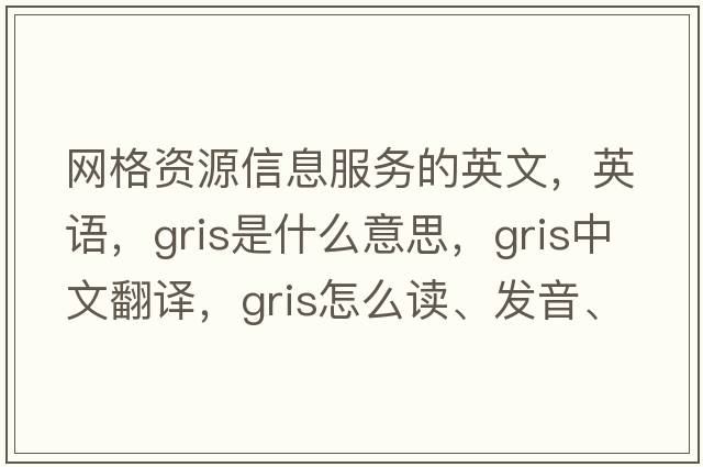 网格资源信息服务的英文，英语，gris是什么意思，gris中文翻译，gris怎么读、发音、用法及例句