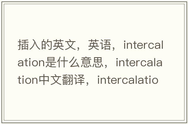 插入的英文，英语，intercalation是什么意思，intercalation中文翻译，intercalation怎么读、发音、用法及例句