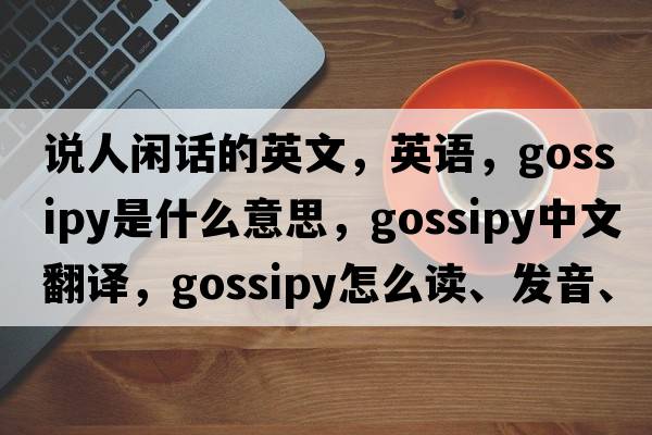 说人闲话的英文，英语，gossipy是什么意思，gossipy中文翻译，gossipy怎么读、发音、用法及例句