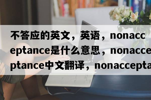 不答应的英文，英语，nonacceptance是什么意思，nonacceptance中文翻译，nonacceptance怎么读、发音、用法及例句