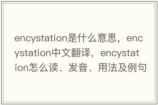 encystation是什么意思，encystation中文翻译，encystation怎么读、发音、用法及例句