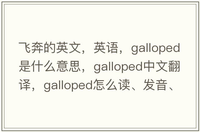 飞奔的英文，英语，galloped是什么意思，galloped中文翻译，galloped怎么读、发音、用法及例句