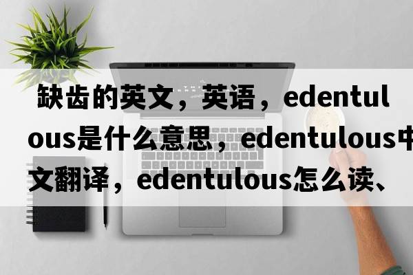  缺齿的英文，英语，edentulous是什么意思，edentulous中文翻译，edentulous怎么读、发音、用法及例句