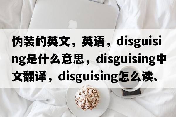 伪装的英文，英语，disguising是什么意思，disguising中文翻译，disguising怎么读、发音、用法及例句