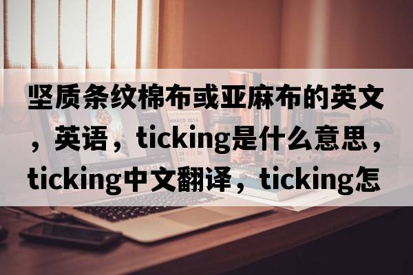 坚质条纹棉布或亚麻布的英文，英语，ticking是什么意思，ticking中文翻译，ticking怎么读、发音、用法及例句