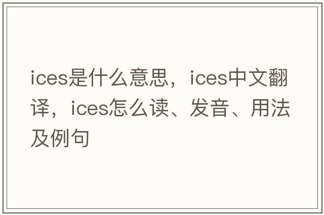 ices是什么意思，ices中文翻译，ices怎么读、发音、用法及例句