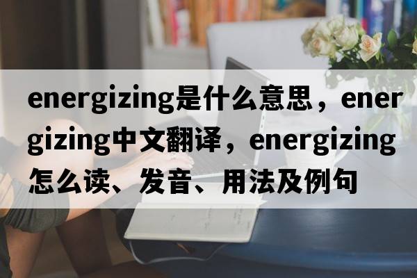 energizing是什么意思，energizing中文翻译，energizing怎么读、发音、用法及例句