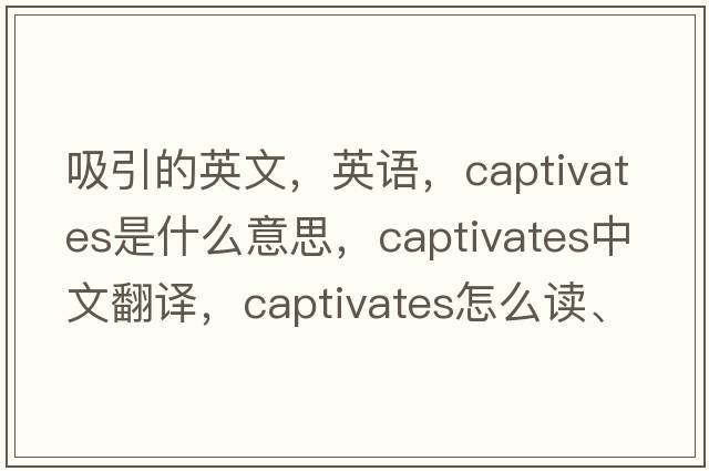 吸引的英文，英语，captivates是什么意思，captivates中文翻译，captivates怎么读、发音、用法及例句