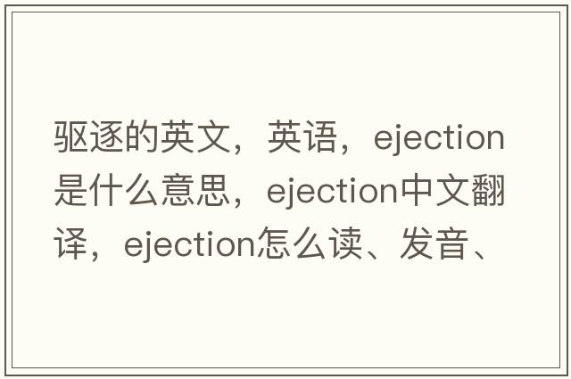 驱逐的英文，英语，ejection是什么意思，ejection中文翻译，ejection怎么读、发音、用法及例句