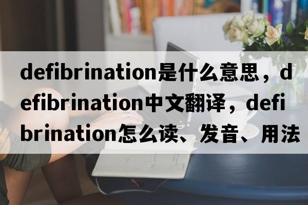 defibrination是什么意思，defibrination中文翻译，defibrination怎么读、发音、用法及例句