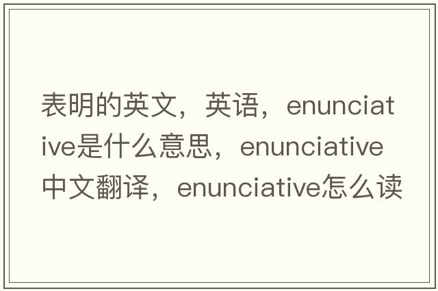 表明的英文，英语，enunciative是什么意思，enunciative中文翻译，enunciative怎么读、发音、用法及例句