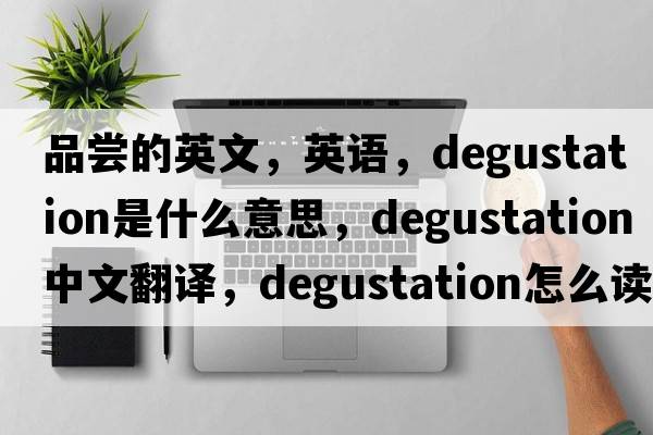 品尝的英文，英语，degustation是什么意思，degustation中文翻译，degustation怎么读、发音、用法及例句