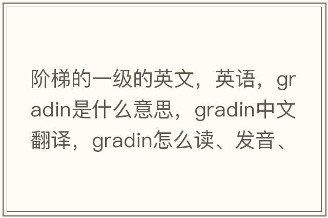 阶梯的一级的英文，英语，gradin是什么意思，gradin中文翻译，gradin怎么读、发音、用法及例句