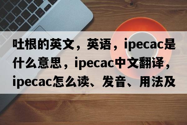 吐根的英文，英语，ipecac是什么意思，ipecac中文翻译，ipecac怎么读、发音、用法及例句