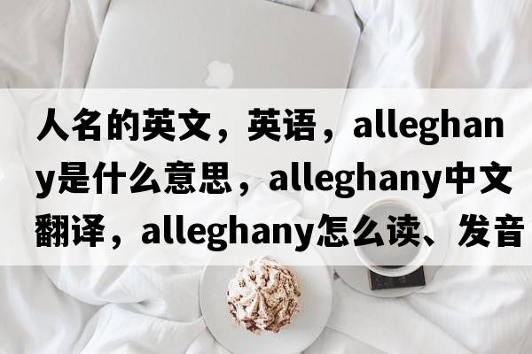 人名的英文，英语，Alleghany是什么意思，Alleghany中文翻译，Alleghany怎么读、发音、用法及例句