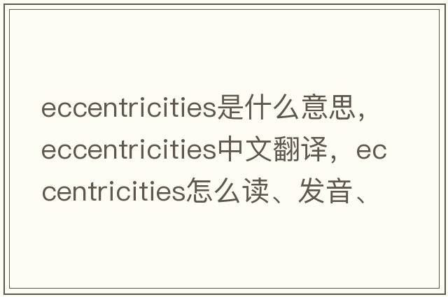 eccentricities是什么意思，eccentricities中文翻译，eccentricities怎么读、发音、用法及例句