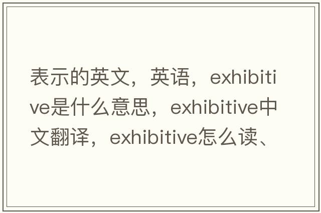 表示的英文，英语，exhibitive是什么意思，exhibitive中文翻译，exhibitive怎么读、发音、用法及例句