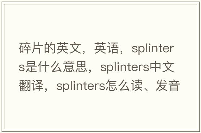 碎片的英文，英语，splinters是什么意思，splinters中文翻译，splinters怎么读、发音、用法及例句