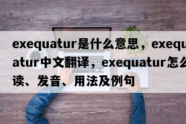 exequatur是什么意思，exequatur中文翻译，exequatur怎么读、发音、用法及例句