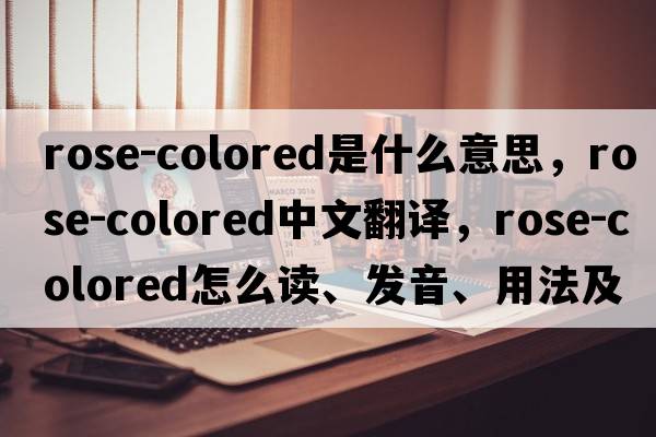 rose-colored是什么意思，rose-colored中文翻译，rose-colored怎么读、发音、用法及例句