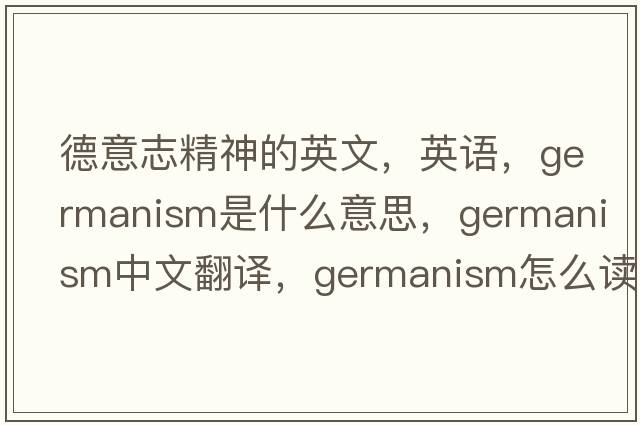 德意志精神的英文，英语，Germanism是什么意思，Germanism中文翻译，Germanism怎么读、发音、用法及例句