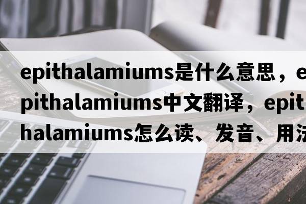 epithalamiums是什么意思，epithalamiums中文翻译，epithalamiums怎么读、发音、用法及例句